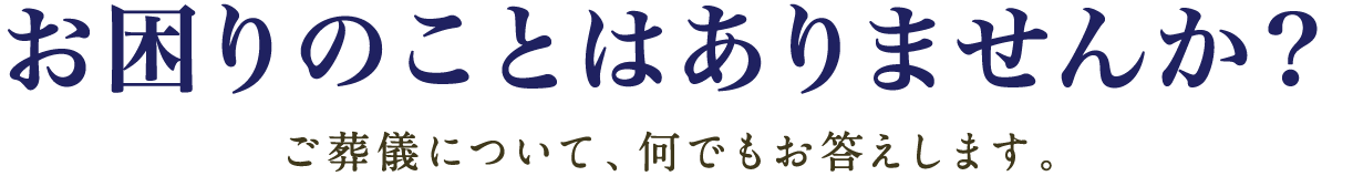 お困りのことはありませんか？　ご葬儀について、何でもお答えします。