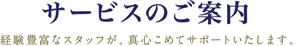 サービスのご案内　経験豊富なスタッフが、真心こめてサポートいたします。